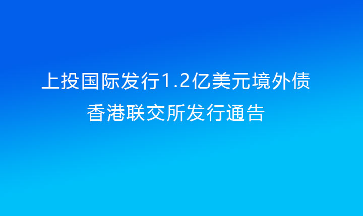 上投国际发行1.2亿美元境外债（上投集团提供担保）香港联交所发行通告